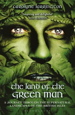 The Land of the Green Man: A Journey Through the Supernatural Landscapes of the British Isles by Carolyne Larrington