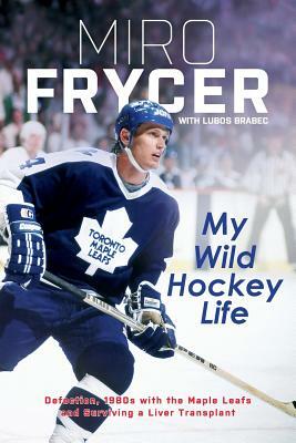 My Wild Hockey Life: Defection, 1980s with the Maple Leafs and Surviving a Liver Transplant by Lubos Brabec, Miro Frycer