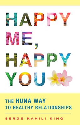 Happy Me, Happy You: The Huna Way to Healthy Relationships by Serge Kahili King