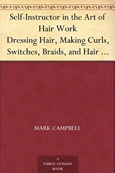 Self-Instructor in the Art of Hair Work Dressing Hair, Making Curls, Switches, Braids, and Hair Jewelry of Every Description. by Mark Campbell