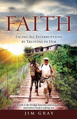 Faith: Facing All Interruptions by Trusting in Him by Jim Gray