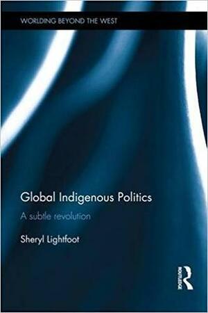 Global Indigenous Politics: A Subtle Revolution by Sheryl Lightfoot