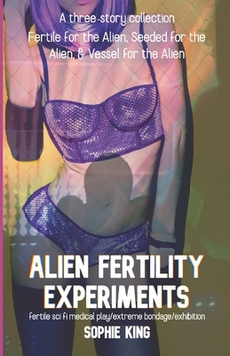 Alien Fertility Experiments: A Three Story Collection: fertile sci fi medical play/extreme bondage/exhibition by Sophie King
