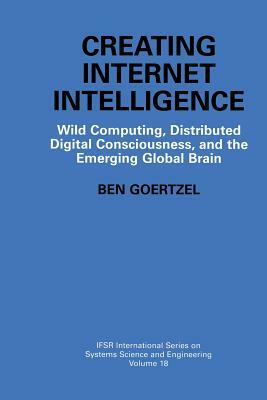 Creating Internet Intelligence: Wild Computing, Distributed Digital Consciousness, and the Emerging Global Brain by Ben Goertzel