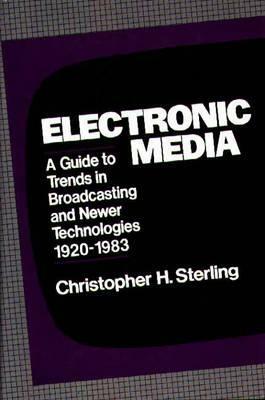 Electronic Media: A Guide to Trends in Broadcasting and Newer Technologies, 1920-1983 by Christopher H. Sterling