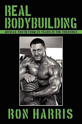 Real Bodybuilding: Muscle Truth from 25 Years in the Trenches by Ron Harris