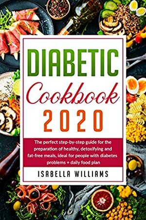 Diabetic Cookbook 2020: The Perfect Step-by-Step Guide for the Preparation of Healthy, Detoxifying and Fat-Free Meals, Ideal for People with Diabetes Problems + Daily Food Plan by Isabella Williams