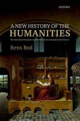 A New History of the Humanities: The Search for Principles and Patterns from Antiquity to the Present by Rens Bod