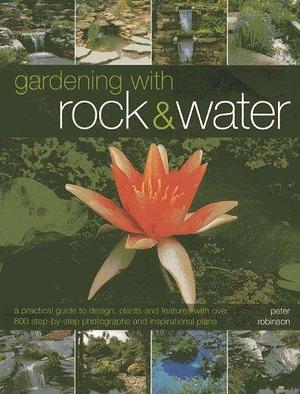 Gardening with Rock &amp; Water: A Practical Guide to Design, Plants and Features with Over 800 Step-by-step Photographs and Inspirational Plans by Peter Robinson