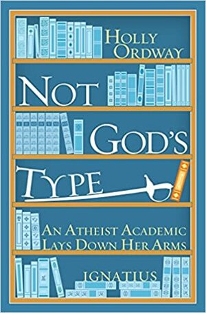 Not God's Type: An Atheist Academic Lays Down Her Arms by Holly Ordway