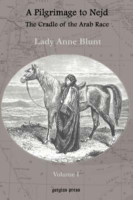 A Pilgrimage to Nejd, The Cradle of the Arab Race, A Visit to the Court of the Arab Emir, and Our Persian Campain (Unabridged Edition, Volume 1) by Lady Anne Blunt