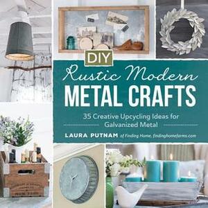 DIY Rustic Modern Metal Crafts: 35 Creative Upcycling Ideas for Galvanized Metal by Laura Putnam Dunkle, Laura Putnam