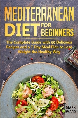 Mediterranean Diet for Beginners: The Complete Guide with 60 Delicious Recipes and a 7-Day Meal Plan to Lose Weight the Healthy Way by Mark Evans