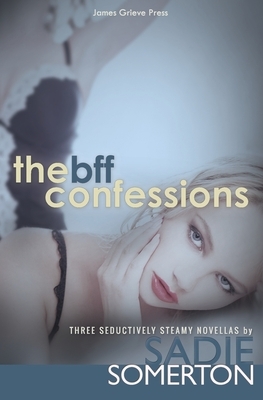 The Bff Confessions: Three Seductively Steamy Novellas by Sadie Somerton