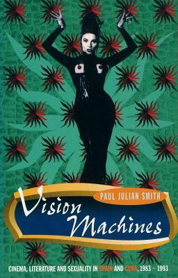 Vision Machines: Cinema, Literature and Sexuality in Spain and Cuba, 1983-1993 by Paul Julian Smith