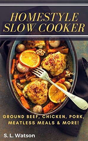 Homestyle Slow Cooker: Ground Beef, Chicken, Pork, Meatless Meals & More! (Southern Cooking Recipes Book 61) by S.L. Watson