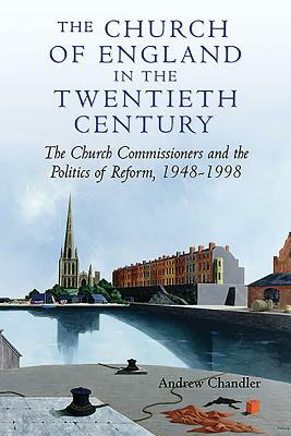 The Church of England in the Twentieth Century: The Church Commissioners and the Politics of Reform, 1948-1998 by Andrew Chandler