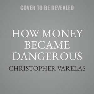 How Money Became Dangerous: The Inside Story of Our Turbulent Relationship With Modern Finance: Library Edition by Christopher Varelas, Christopher Varelas, Dan Stone