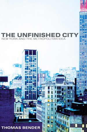 The Unfinished City: New York and the Metropolitan Idea by Thomas Bender