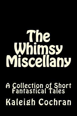The Whimsy Miscellany: A Collection of Short Fantastical Tales by Kaleigh Madison Cochran