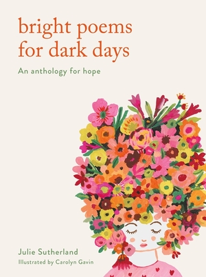 Bright Poems for Dark Days: An anthology for hopefulness from William Blake to Warsan Shire by Julie Sutherland, Carolyn Gavin