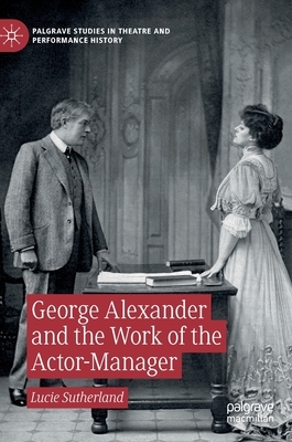 George Alexander and the Work of the Actor-Manager by Lucie Sutherland