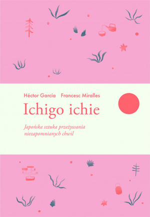 Ichigo ichie. Japońska sztuka przeżywania niezapomnianych chwil by Francesc Miralles, Héctor García Puigcerver