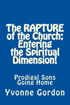 The Rapture of the Church; Entering the Spiritual Dimension!: Prodigal Sons Going Home by Yvonne Gordon