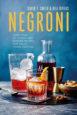 Negroni: More Than 30 Classic and Modern Recipes for Italy's Iconic Cocktail by Keli Rivers, David T. Smith