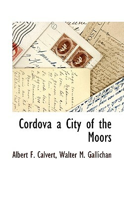 Cordova a City of the Moors by Walter M. Gallichan, Albert Frederick Calvert