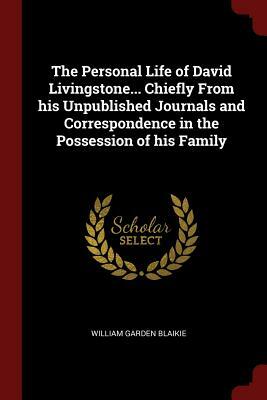 The Personal Life of David Livingstone... Chiefly from His Unpublished Journals and Correspondence in the Possession of His Family by William Garden Blaikie