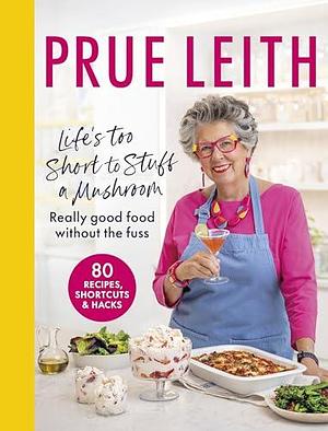 Life's Too Short to Stuff a Mushroom: Really good food without the fuss - foolproof recipes, shortcuts and hacks by Prue Leith, Prue Leith