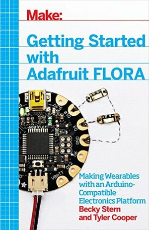 Getting Started with Adafruit FLORA: Making Wearables with an Arduino-Compatible Electronics Platform by Tyler Cooper, Becky Stern