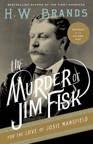 The Murder of Jim Fisk for the Love of Josie Mansfield: A Tragedy of the Gilded Age by H.W. Brands