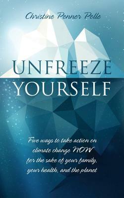 Unfreeze Yourself: Five ways to take action on climate change NOW for the sake of your family, your health, and the planet by Christine Penner Polle