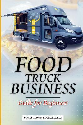 Food Truck Business: Guide for Beginners by James David Rockefeller