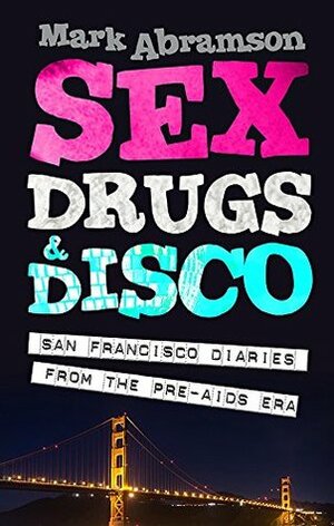 Sex, Drugs & Disco: San Francisco Diaries from the Pre-AIDS Era by Mark Abramson