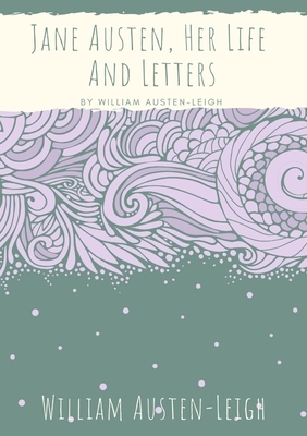 Jane Austen, Her Life And Letters: A biographical essay on the author of Sense and Sensibility, Pride and Prejudice, Mansfield Park, Emma, Northanger by William Austen-Leigh