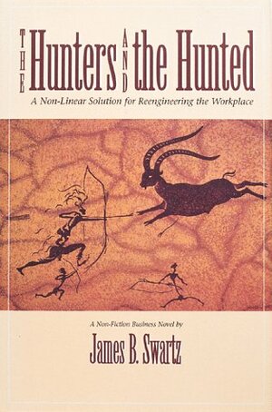 Hunters and the Hunted: A Non-Linear Approach Solution to Reengineering the Workplace by James B. Swartz