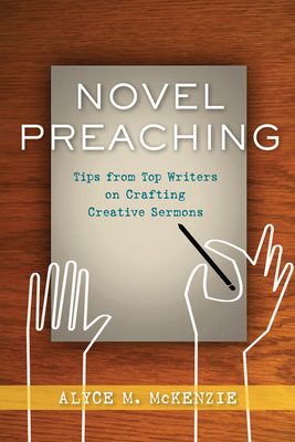 Novel Preaching: Tips from Top Writers on Crafting Creative Sermons by Alyce M. McKenzie