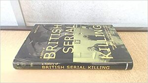 A History Of British Serial Killing: How Britain's Most Famous Serial Killers Were Identified, Caught And Convicted by Martin Fido