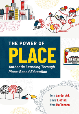 The Power of Place: Authentic Learning Through Place-Based Education by Tom Vander Ark, Emily Liebtag, Nate McClennen