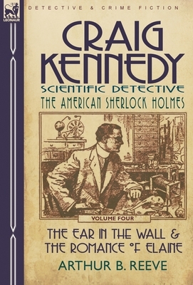 Craig Kennedy-Scientific Detective: Volume 4-The Ear in the Wall & the Romance of Elaine by Arthur B. Reeve