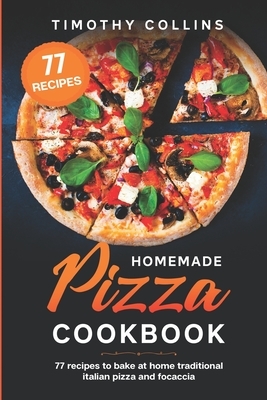 Homemade Pizza Cookbook: 77 Recipes To Bake At Home Traditional Italian Pizza And Focaccia by Timothy Collins