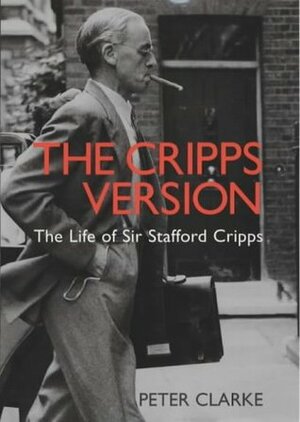 The Cripps Version: The Life Of Sir Stafford Cripps, 1889-1952 by P.F. Clarke