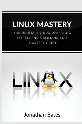 Linux Mastery: The Ultimate Linux Operating System and Command Line Mastery by Jonathan Bates