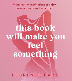 This Book Will Make You Feel Something: Masturbation Meditations to Use on Your Own or with a Partner by Florence Bark, Florence Bark