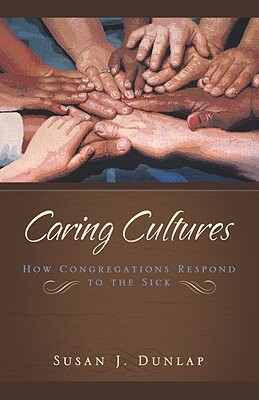 Caring Cultures: How Congregations Respond to the Sick by Susan J. Dunlap