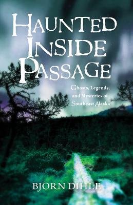 Haunted Inside Passage: Ghosts, Legends, and Mysteries of Southeast Alaska by Bjorn Dihle