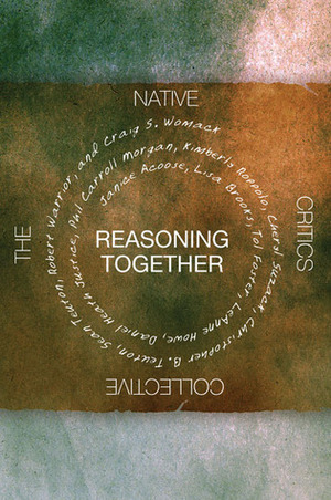 Reasoning Together: The Native Critics Collective by Cheryl Suzack, Tol Foster, Lisa Brooks, Craig S. Womack, Phillip Carroll Morgan, Robert Warrior, Janice Acoose, Kimberly Roppolo, Sean Teuton, Daniel Heath Justice